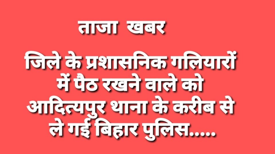 Saraikela News :   जिले के प्रशासनिक गलियारों में पैठ रखने वाले को आदित्यपुर थाना के करीब से ले गई बिहार पुलिस…..