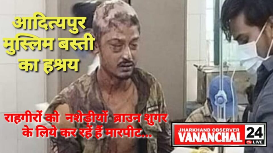 आदित्यपुर मुस्लिम बस्ती का हश्रय, नशेड़ीयों अब राहगिरों पर कर रहें है आक्रमण,तीन नशेड़ियों ने जुगसलाई के एक युवक पर किया जानलेवा हमला युवक लहूलुहान । – Vananchal 24TV Live – वनांचल 24TV लाइव