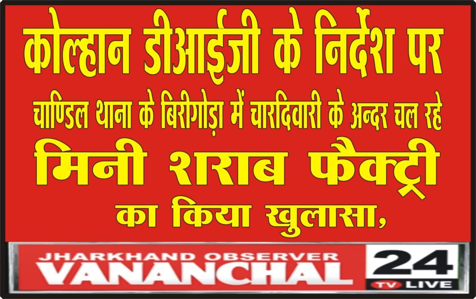 कोल्हान डीआईजी के निर्देश पर चाण्डिल थाना के बिरीगोड़ा में चारदिवारी के अन्दर चल रहे मिनी शराब फैक्ट्री का किया खुलासा – Vananchal 24TV Live – वनांचल 24TV लाइव