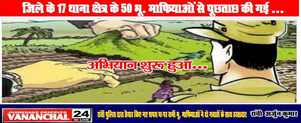 जिले के 17 थाना क्षेत्र के 50 भू- माफियाओं से पूछताछ की गई… – Vananchal 24TV Live – वनांचल 24TV लाइव